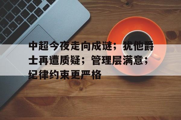 中超今夜走向成谜；犹他爵士再遭质疑；管理层满意；纪律约束更严格的简单介绍-英雄联盟投注