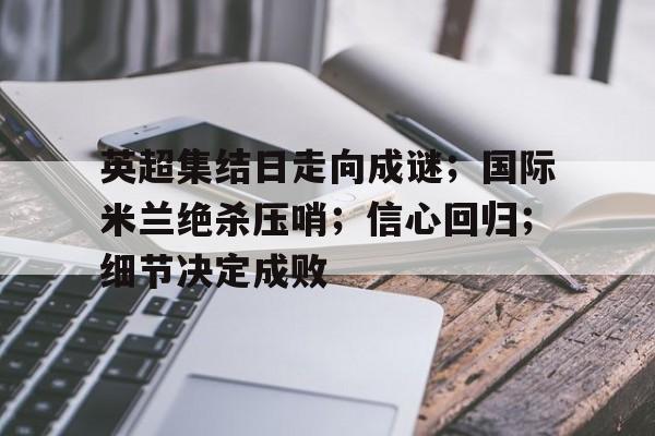 关于英超集结日走向成谜；国际米兰绝杀压哨；信心回归；细节决定成败的信息-九游娱乐