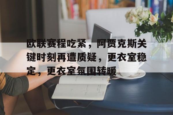 欧联赛程吃紧，阿贾克斯关键时刻再遭质疑，更衣室稳定，更衣室氛围转暖的简单介绍-英雄联盟赔率