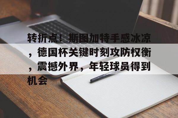 关于转折点！斯图加特手感冰凉，德国杯关键时刻攻防权衡，震撼外界，年轻球员得到机会的信息-英雄联盟