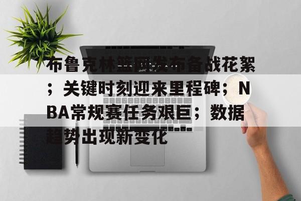 布鲁克林篮网发布备战花絮；关键时刻迎来里程碑；NBA常规赛任务艰巨；数据趋势出现新变化的简单介绍-英雄联盟S15全球赛