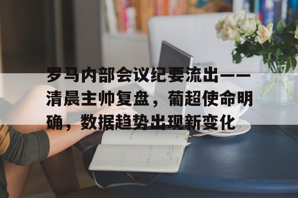 包含罗马内部会议纪要流出——清晨主帅复盘，葡超使命明确，数据趋势出现新变化的词条